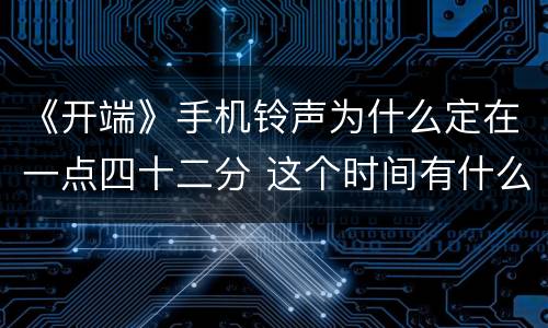 《开端》手机铃声为什么定在一点四十二分 这个时间有什么寓意