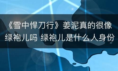 《雪中悍刀行》姜泥真的很像绿袍儿吗 绿袍儿是什么人身份解析
