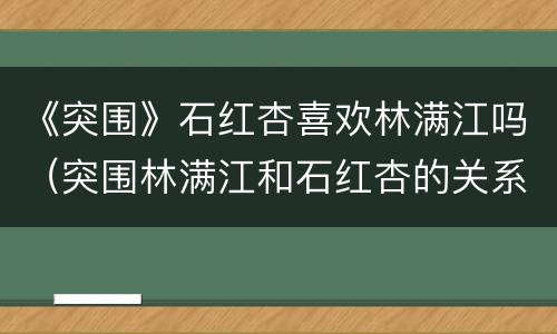 《突围》石红杏喜欢林满江吗（突围林满江和石红杏的关系）