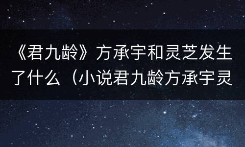 《君九龄》方承宇和灵芝发生了什么（小说君九龄方承宇灵芝）