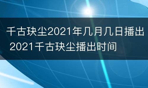 千古玦尘2021年几月几日播出 2021千古玦尘播出时间
