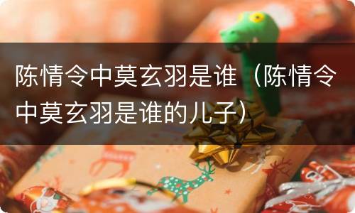 陈情令中莫玄羽是谁（陈情令中莫玄羽是谁的儿子）