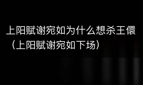 上阳赋谢宛如为什么想杀王儇（上阳赋谢宛如下场）