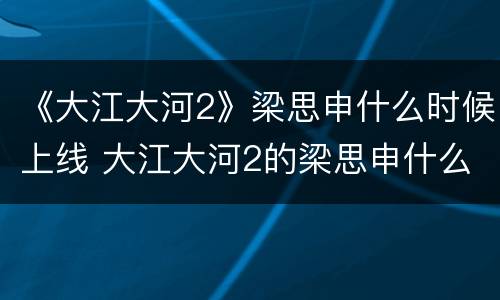 《大江大河2》梁思申什么时候上线 大江大河2的梁思申什么时候出来