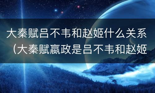 大秦赋吕不韦和赵姬什么关系（大秦赋嬴政是吕不韦和赵姬的孩子吗）