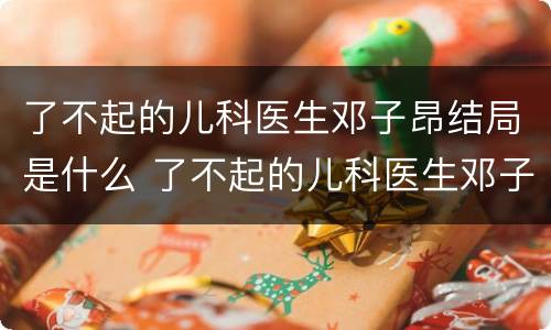 了不起的儿科医生邓子昂结局是什么 了不起的儿科医生邓子昂和谁在一起
