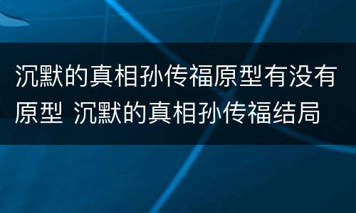 沉默的真相孙传福原型有没有原型 沉默的真相孙传福结局