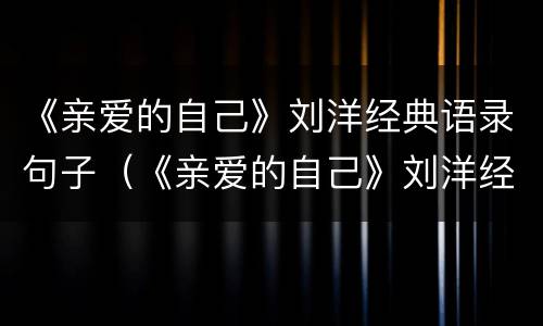 《亲爱的自己》刘洋经典语录句子（《亲爱的自己》刘洋经典语录句子摘抄）