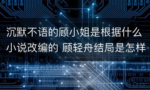 沉默不语的顾小姐是根据什么小说改编的 顾轻舟结局是怎样的
