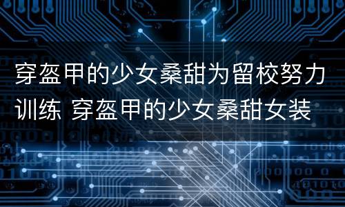 穿盔甲的少女桑甜为留校努力训练 穿盔甲的少女桑甜女装