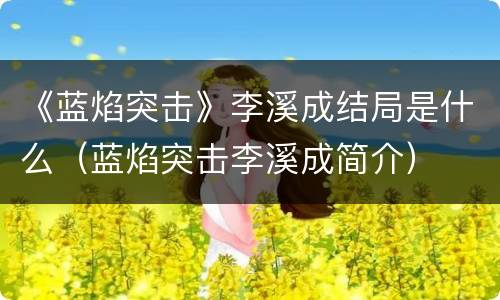 《蓝焰突击》李溪成结局是什么（蓝焰突击李溪成简介）