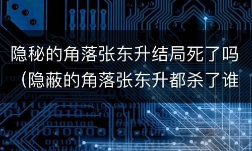 隐秘的角落张东升结局死了吗（隐蔽的角落张东升都杀了谁）