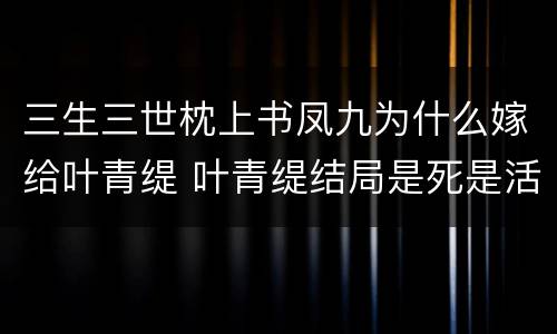 三生三世枕上书凤九为什么嫁给叶青缇 叶青缇结局是死是活