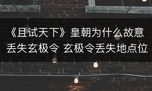 《且试天下》皇朝为什么故意丢失玄极令 玄极令丢失地点位置