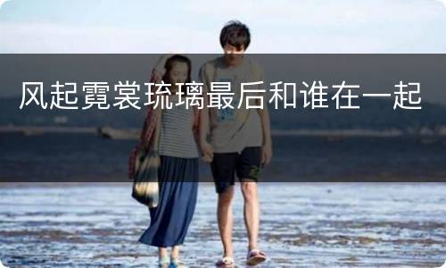 风起霓裳琉璃最后和谁在一起
