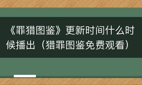 《罪猎图鉴》更新时间什么时候播出（猎罪图鉴免费观看）