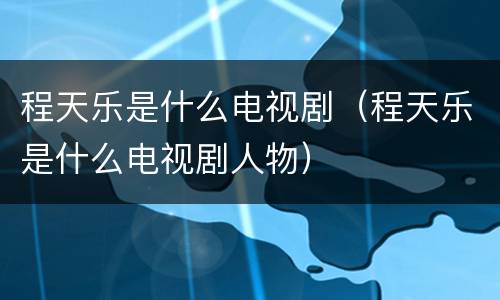 程天乐是什么电视剧（程天乐是什么电视剧人物）
