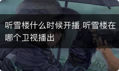 听雪楼什么时候开播 听雪楼在哪个卫视播出