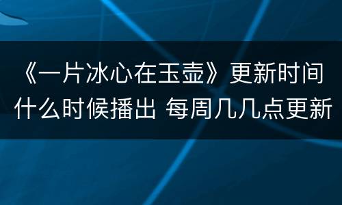《一片冰心在玉壶》更新时间什么时候播出 每周几几点更新几集