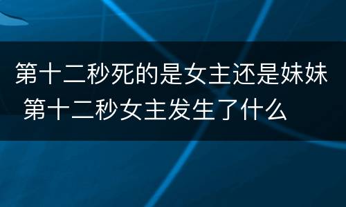 第十二秒死的是女主还是妹妹 第十二秒女主发生了什么