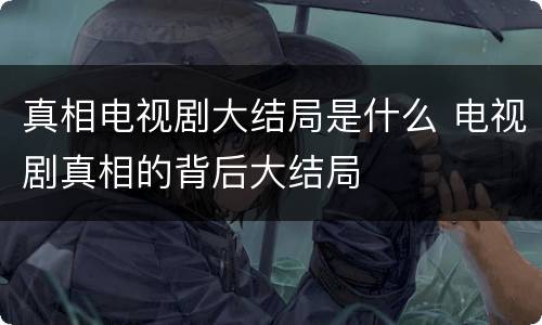 真相电视剧大结局是什么 电视剧真相的背后大结局