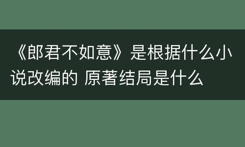 《郎君不如意》是根据什么小说改编的 原著结局是什么