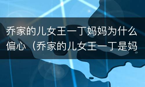 乔家的儿女王一丁妈妈为什么偏心（乔家的儿女王一丁是妈宝男吗）