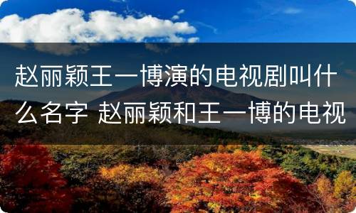 赵丽颖王一博演的电视剧叫什么名字 赵丽颖和王一博的电视剧叫什么名字