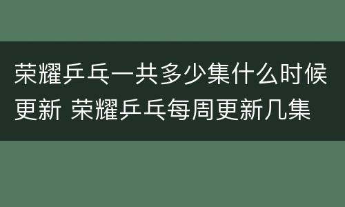 荣耀乒乓一共多少集什么时候更新 荣耀乒乓每周更新几集