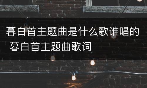 暮白首主题曲是什么歌谁唱的 暮白首主题曲歌词
