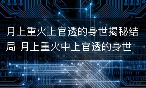 月上重火上官透的身世揭秘结局 月上重火中上官透的身世