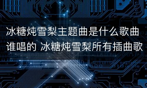 冰糖炖雪梨主题曲是什么歌曲谁唱的 冰糖炖雪梨所有插曲歌名