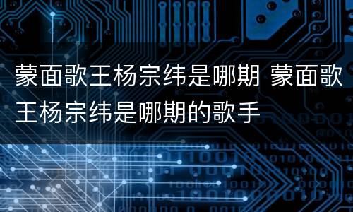 蒙面歌王杨宗纬是哪期 蒙面歌王杨宗纬是哪期的歌手