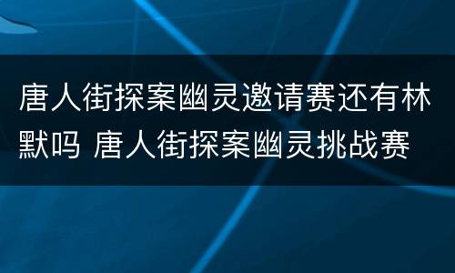 唐人街探案幽灵邀请赛还有林默吗 唐人街探案幽灵挑战赛