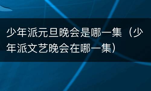 少年派元旦晚会是哪一集（少年派文艺晚会在哪一集）