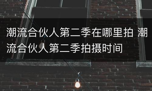 潮流合伙人第二季在哪里拍 潮流合伙人第二季拍摄时间