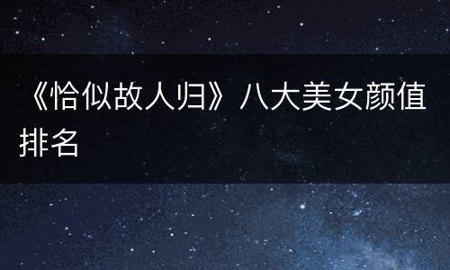 《恰似故人归》八大美女颜值排名