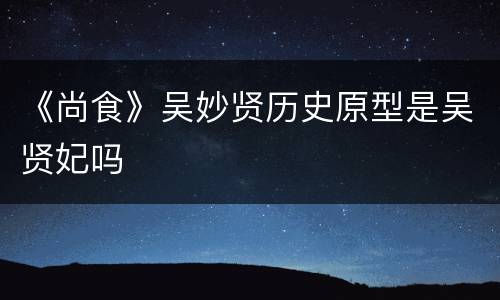 《尚食》吴妙贤历史原型是吴贤妃吗