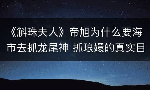 《斛珠夫人》帝旭为什么要海市去抓龙尾神 抓琅嬛的真实目的揭秘