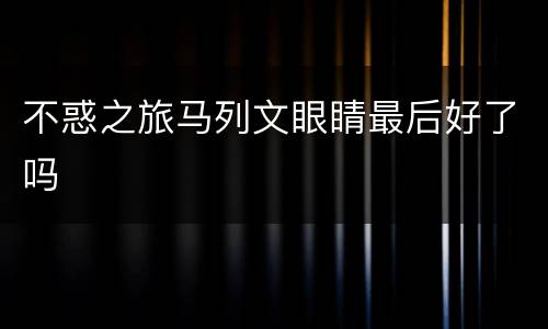 不惑之旅马列文眼睛最后好了吗