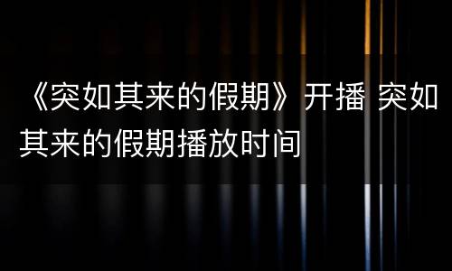 《突如其来的假期》开播 突如其来的假期播放时间