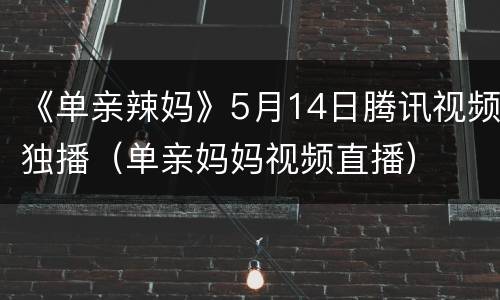 《单亲辣妈》5月14日腾讯视频独播（单亲妈妈视频直播）