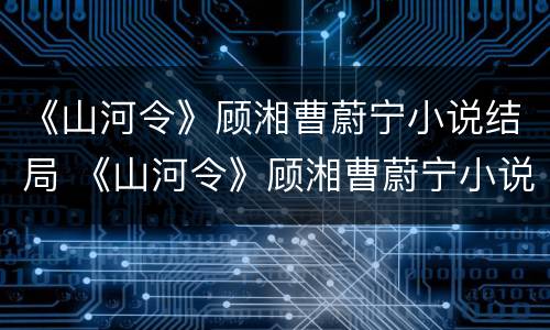 《山河令》顾湘曹蔚宁小说结局 《山河令》顾湘曹蔚宁小说结局是什么