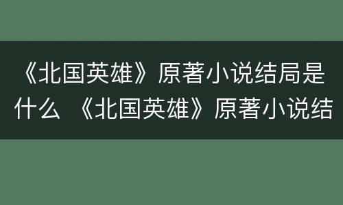 《北国英雄》原著小说结局是什么 《北国英雄》原著小说结局是什么意思
