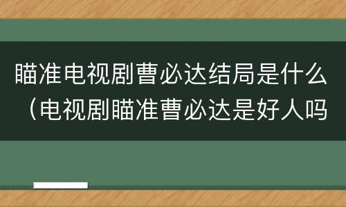 瞄准电视剧曹必达结局是什么（电视剧瞄准曹必达是好人吗）