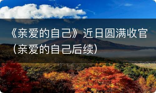 《亲爱的自己》近日圆满收官（亲爱的自己后续）