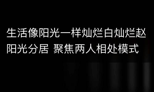 生活像阳光一样灿烂白灿烂赵阳光分居 聚焦两人相处模式
