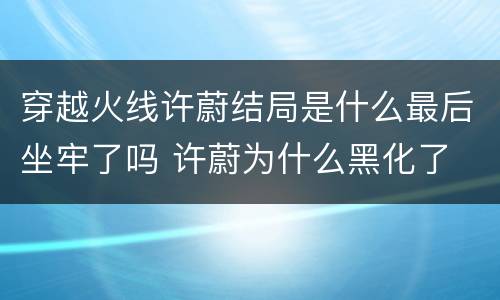 穿越火线许蔚结局是什么最后坐牢了吗 许蔚为什么黑化了