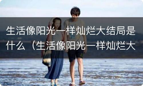 生活像阳光一样灿烂大结局是什么（生活像阳光一样灿烂大结局是什么歌）