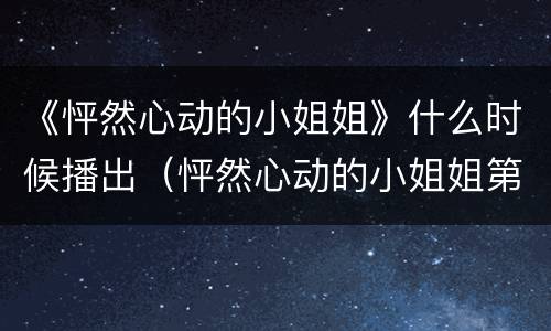 《怦然心动的小姐姐》什么时候播出（怦然心动的小姐姐第一季百度百科）